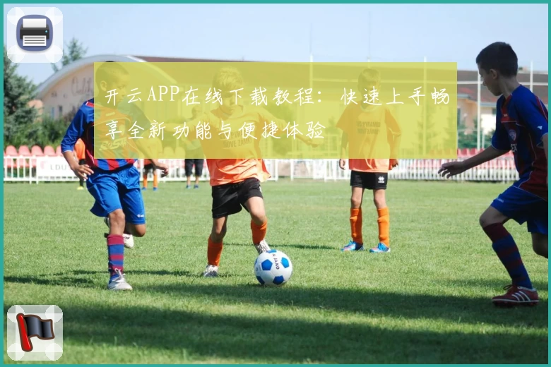 开云APP在线下载教程：快速上手畅享全新功能与便捷体验