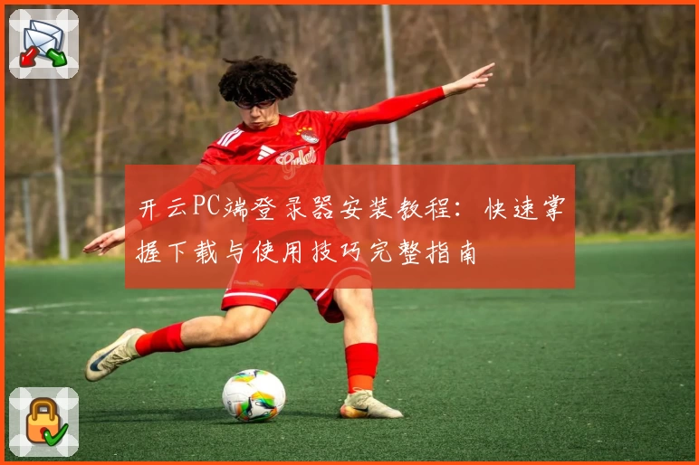 开云PC端登录器安装教程：快速掌握下载与使用技巧完整指南