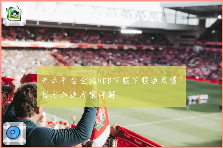 开云平台全站app下载下载速度慢？官方加速方案详解