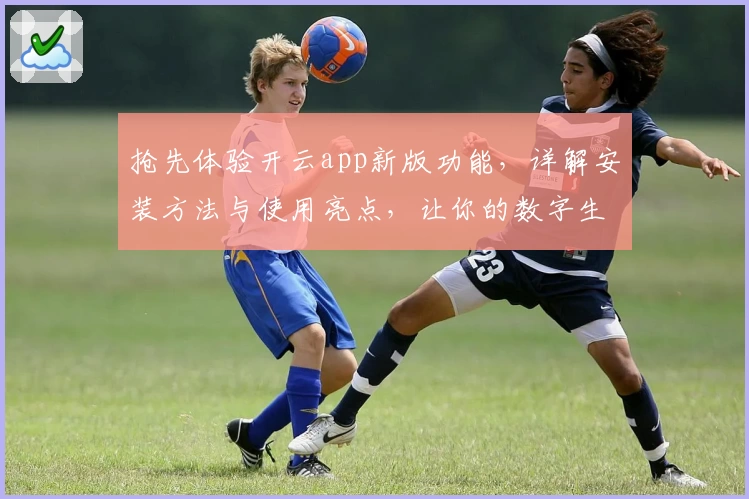 抢先体验开云app新版功能，详解安装方法与使用亮点，让你的数字生活更便捷