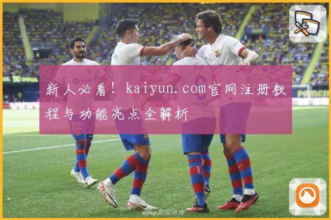 新人必看！kaiyun.com官网注册教程与功能亮点全解析