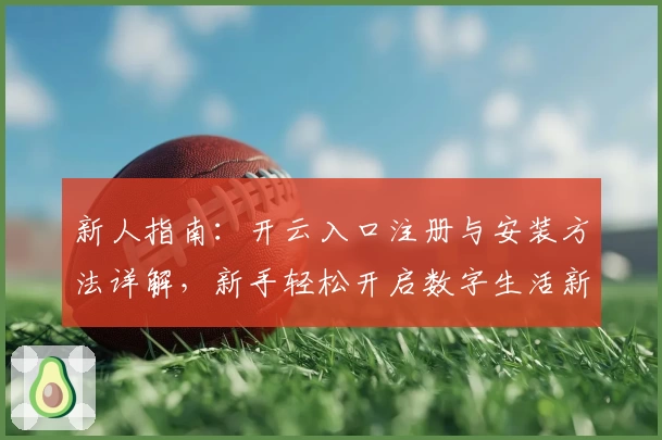 新人指南：开云入口注册与安装方法详解，新手轻松开启数字生活新体验