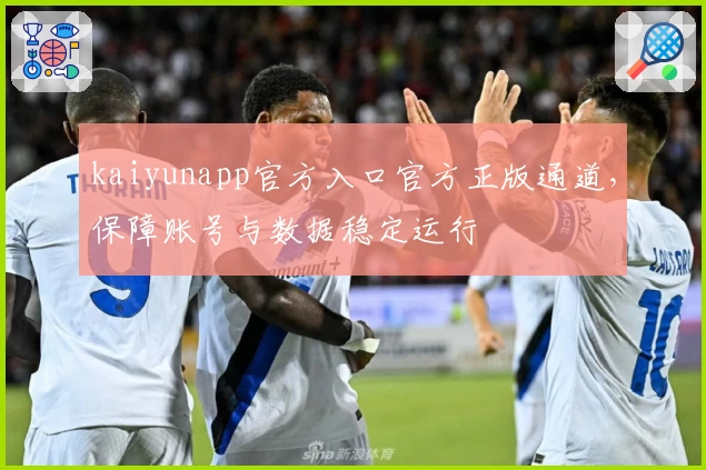 kaiyunapp官方入口官方正版通道，保障账号与数据稳定运行