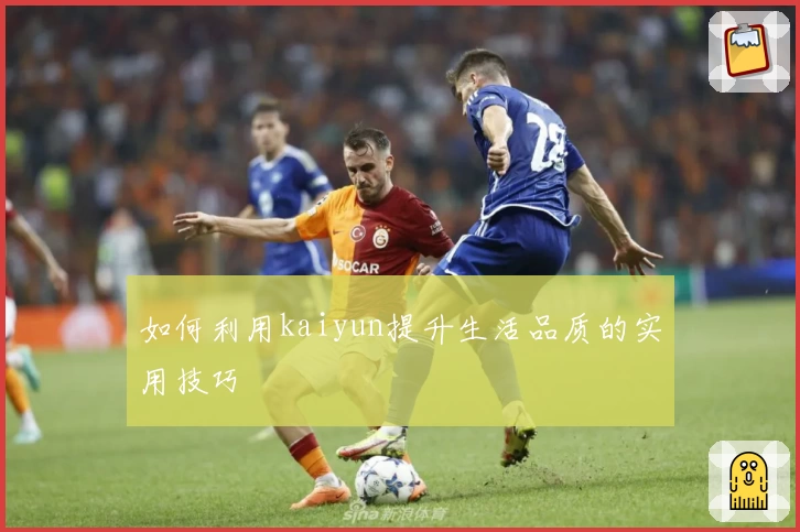 如何利用kaiyun提升生活品质的实用技巧