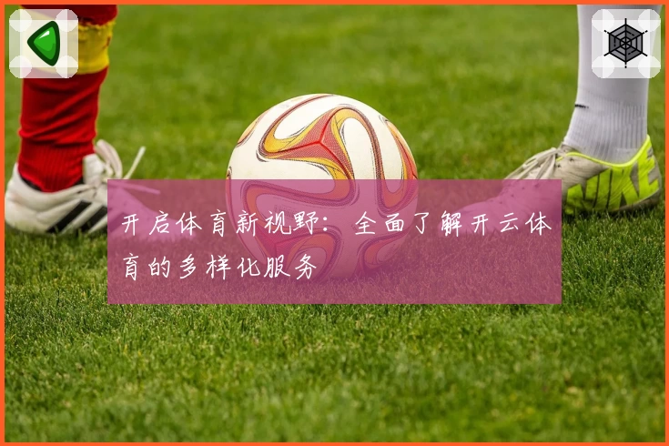 开启体育新视野:全面了解开云体育的多样化服务