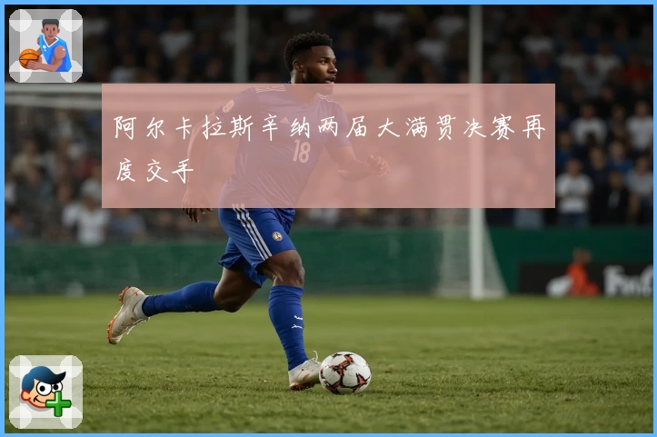 阿尔卡拉斯辛纳两届大满贯决赛再度交手