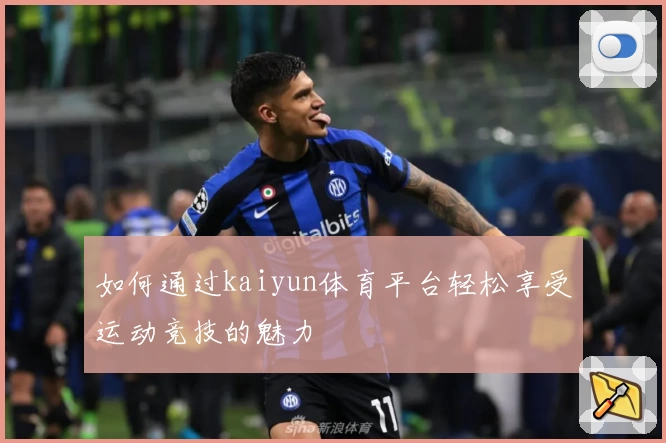 如何通过kaiyun体育平台轻松享受运动竞技的魅力