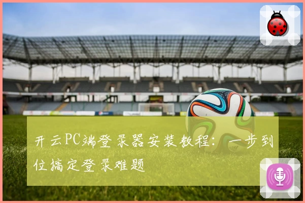 开云PC端登录器安装教程：一步到位搞定登录难题