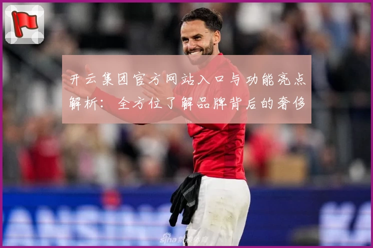 开云集团官方网站入口与功能亮点解析：全方位了解品牌背后的奢侈品帝国