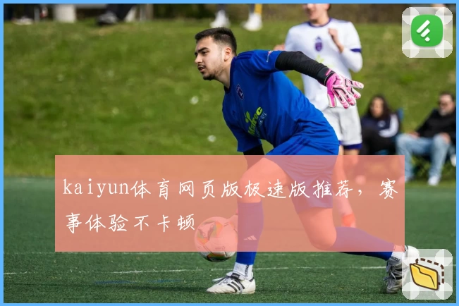 kaiyun体育网页版极速版推荐，赛事体验不卡顿