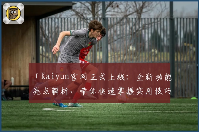 「Kaiyun官网正式上线：全新功能亮点解析，带你快速掌握实用技巧！」