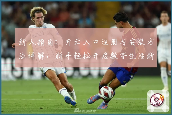 新人指南：开云入口注册与安装方法详解，新手轻松开启数字生活新体验