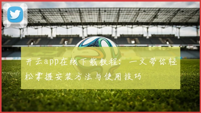 开云app在线下载教程：一文带你轻松掌握安装方法与使用技巧