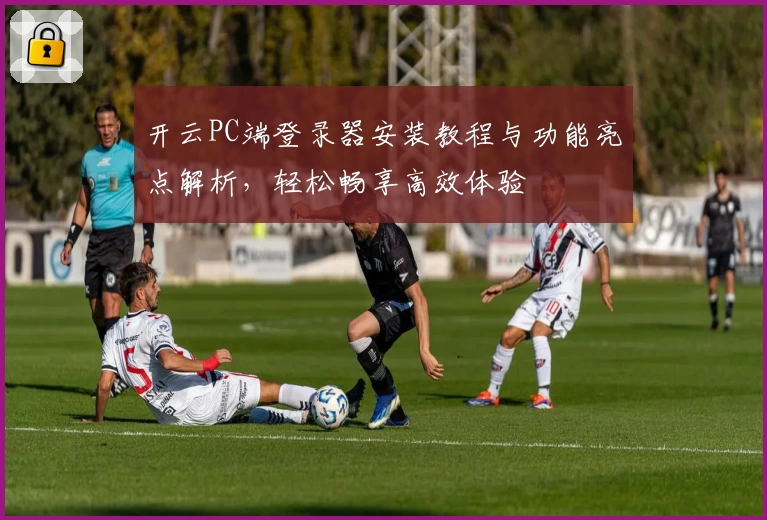 开云PC端登录器安装教程与功能亮点解析，轻松畅享高效体验