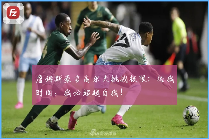 詹姆斯豪言高尔夫挑战极限：给我时间，我必超越自我！