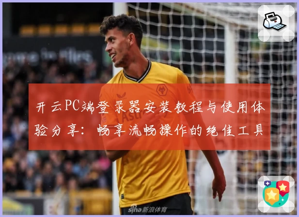 开云PC端登录器安装教程与使用体验分享：畅享流畅操作的绝佳工具