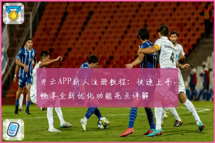 开云APP新人注册教程：快速上手，畅享全新优化功能亮点详解