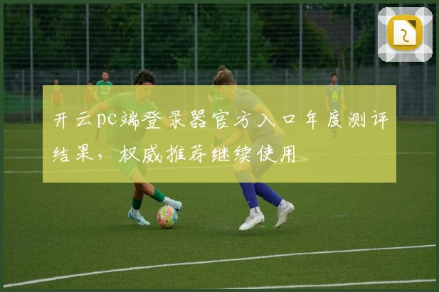 开云pc端登录器官方入口年度测评结果，权威推荐继续使用