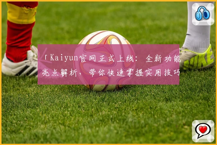 「Kaiyun官网正式上线：全新功能亮点解析，带你快速掌握实用技巧！」
